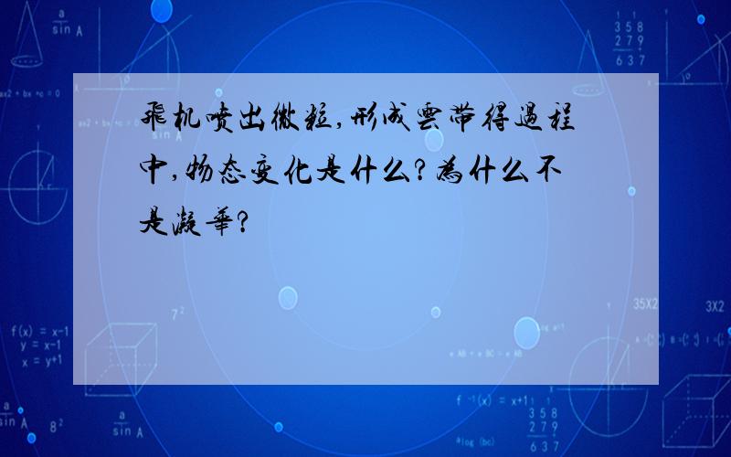 飞机喷出微粒,形成云带得过程中,物态变化是什么?为什么不是凝华?