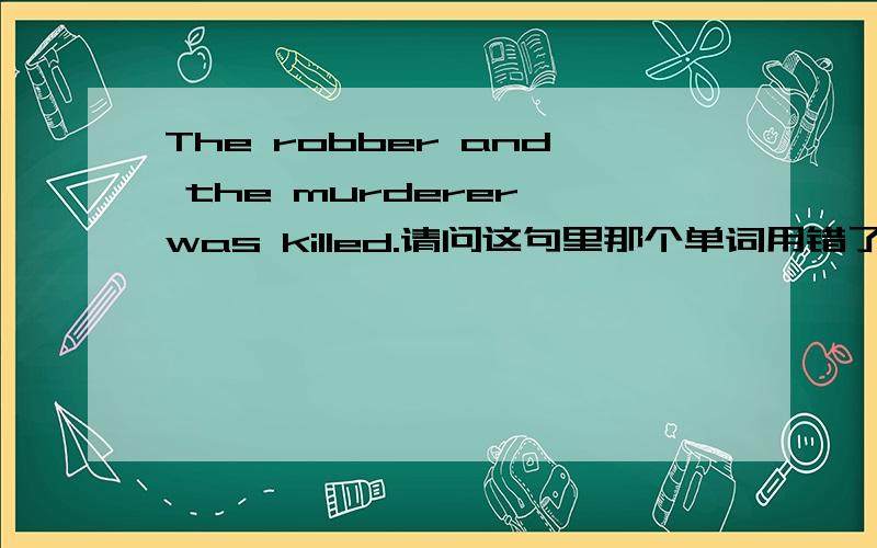 The robber and the murderer was killed.请问这句里那个单词用错了?为什么