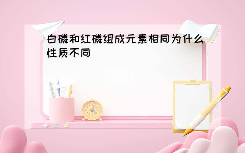 白磷和红磷组成元素相同为什么性质不同