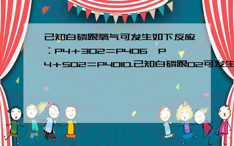 已知白磷跟氧气可发生如下反应：P4＋3O2＝P4O6,P4＋5O2＝P4O10.已知白磷跟O2可发生如下反应：P4＋3O2＝P4O6,P4＋5O2＝P4O10.某一密闭容器中盛有3.1 g白磷和2.52L O2,使之恰好完全反应后,所得到的P4O6和P