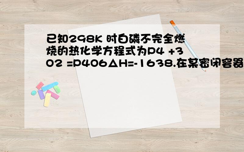 已知298K 时白磷不完全燃烧的热化学方程式为P4 +3O2 =P4O6△H=-1638.在某密闭容器中加入62克白磷和50.4升氧气（标况）,控制条件使之恰好完全反应.则所得到的P4O10与P4O6的物质的量之比为?反应过