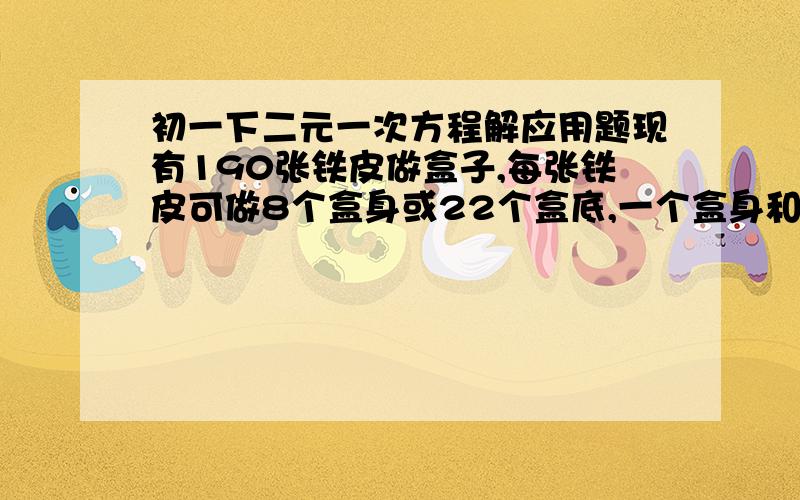 初一下二元一次方程解应用题现有190张铁皮做盒子,每张铁皮可做8个盒身或22个盒底,一个盒身和两个盒底配成一个完整的盒子,用多少张铁皮做盒身,多少张铁皮做盒底可以使盒身与盒底正好配