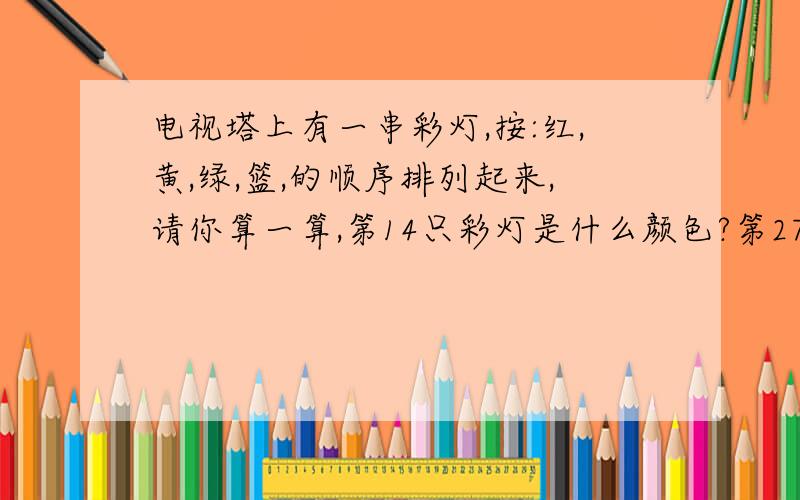 电视塔上有一串彩灯,按:红,黄,绿,篮,的顺序排列起来,请你算一算,第14只彩灯是什么颜色?第27只,第36只彩灯又是什么颜色?