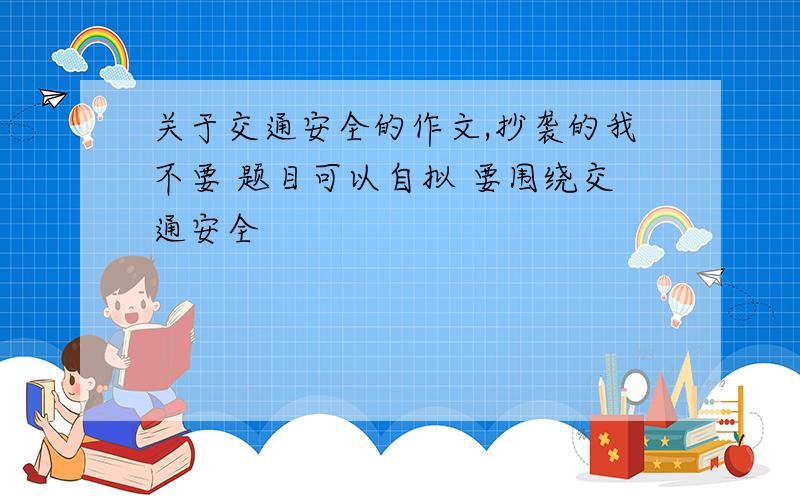 关于交通安全的作文,抄袭的我不要 题目可以自拟 要围绕交通安全