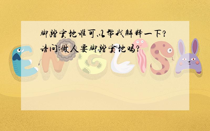 脚踏实地谁可以帮我解释一下?请问:做人要脚踏实地吗?