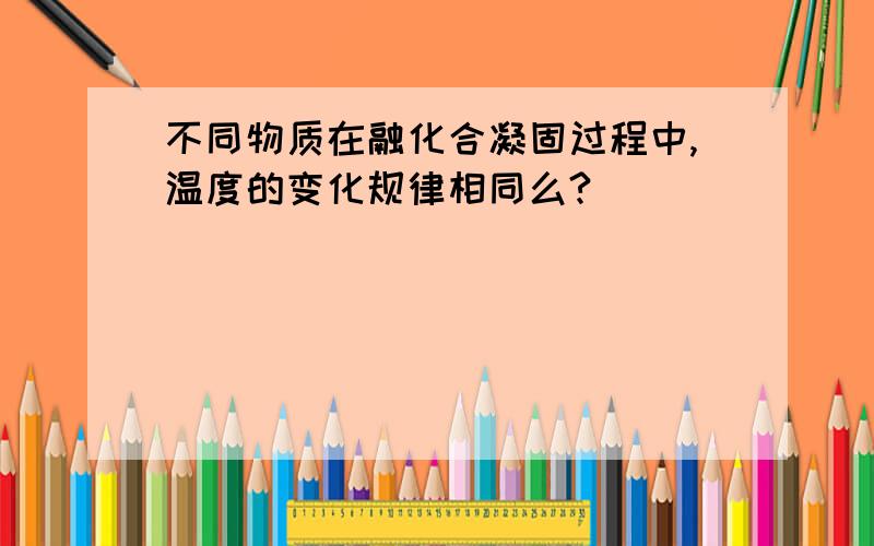 不同物质在融化合凝固过程中,温度的变化规律相同么?