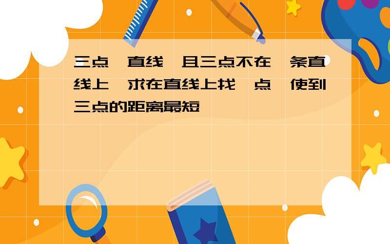 三点一直线,且三点不在一条直线上,求在直线上找一点,使到三点的距离最短