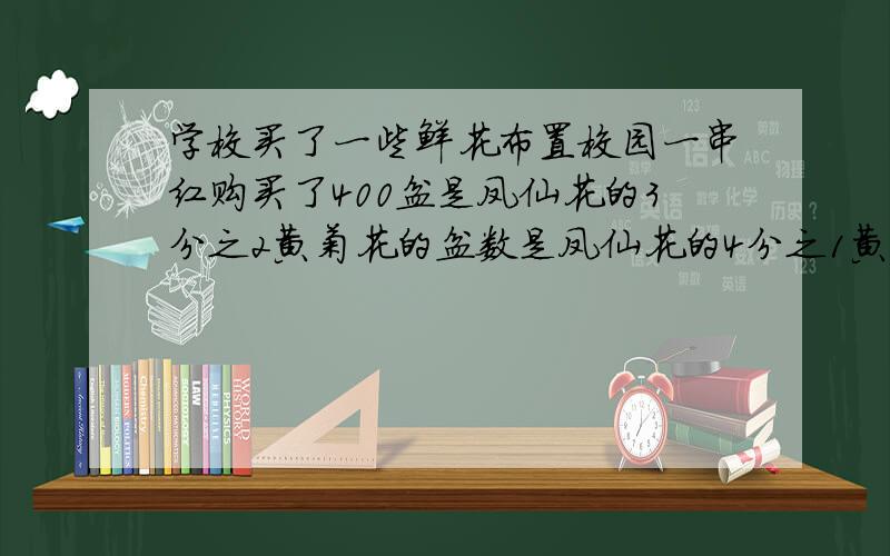 学校买了一些鲜花布置校园一串红购买了400盆是凤仙花的3分之2黄菊花的盆数是凤仙花的4分之1黄菊花买了多少