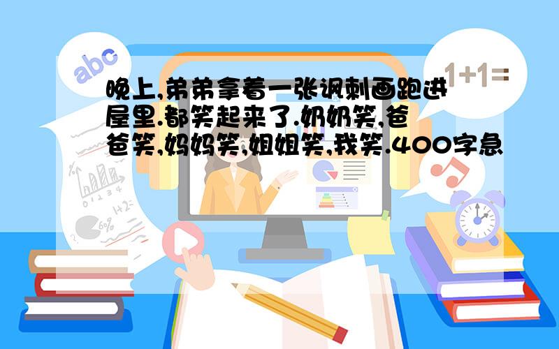 晚上,弟弟拿着一张讽刺画跑进屋里.都笑起来了.奶奶笑,爸爸笑,妈妈笑,姐姐笑,我笑.400字急