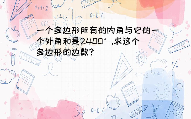 一个多边形所有的内角与它的一个外角和是2400°,求这个多边形的边数?