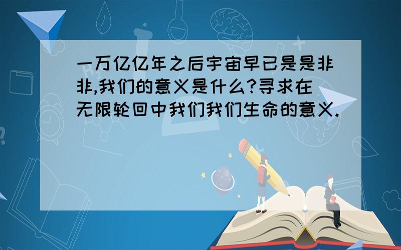 一万亿亿年之后宇宙早已是是非非,我们的意义是什么?寻求在无限轮回中我们我们生命的意义.