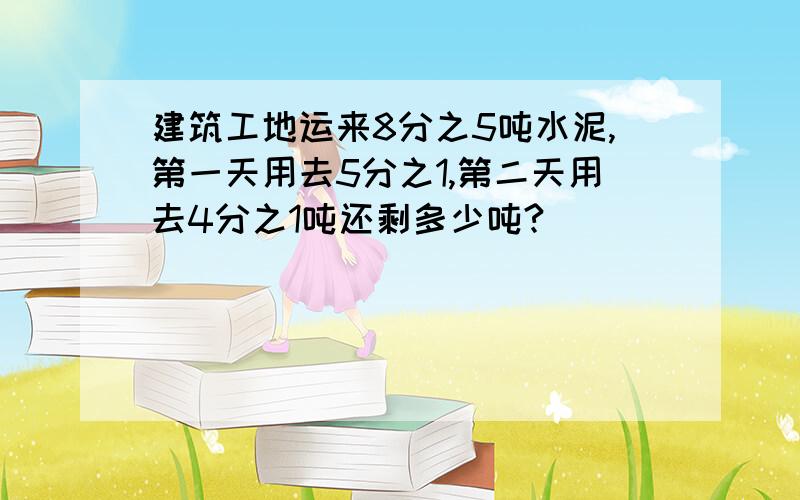 建筑工地运来8分之5吨水泥,第一天用去5分之1,第二天用去4分之1吨还剩多少吨?