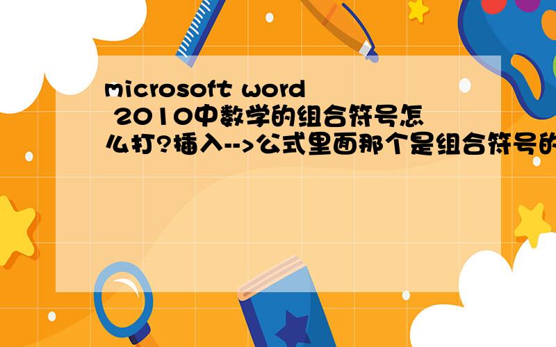 microsoft word 2010中数学的组合符号怎么打?插入-->公式里面那个是组合符号的呀就是排列组合的符号