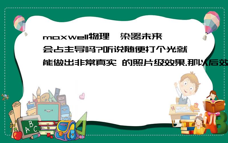 maxwell物理渲染器未来会占主导吗?听说随便打个光就能做出非常真实 的照片级效果.那以后效果图就不值钱了.照片级别随便都能画出来.