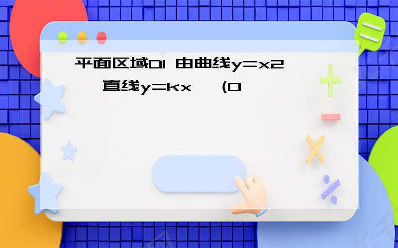 平面区域D1 由曲线y=x2 ,直线y=kx ,(0