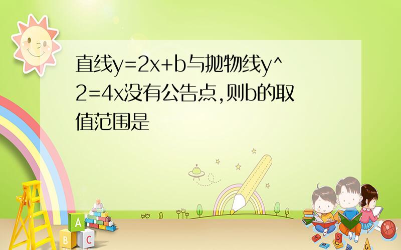 直线y=2x+b与抛物线y^2=4x没有公告点,则b的取值范围是