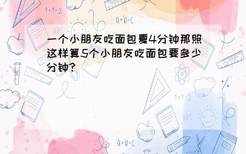 一个小朋友吃面包夏4分钟那照这样算5个小朋友吃面包要多少分钟?