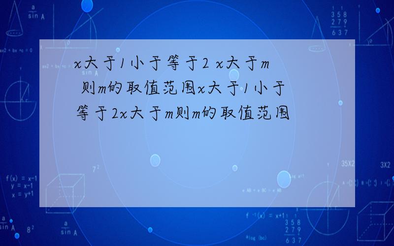 x大于1小于等于2 x大于m 则m的取值范围x大于1小于等于2x大于m则m的取值范围