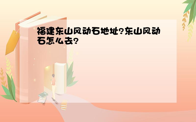 福建东山风动石地址?东山风动石怎么去?