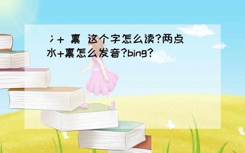 冫+ 禀 这个字怎么读?两点水+禀怎么发音?bing?