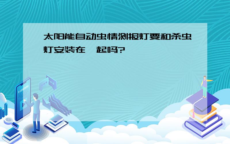 太阳能自动虫情测报灯要和杀虫灯安装在一起吗?