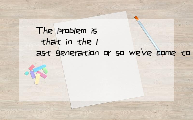 The problem is that in the last generation or so we've come to assume that women should want and be able to everything that by tradition men have done at the time as pretty well everthing that by tradition women have done.请高手帮忙翻译一下