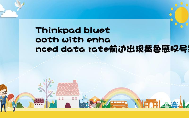 Thinkpad bluetooth with enhanced data rate前边出现黄色感叹号是怎么回事最近发现设备管理器中其它设备下Thinkpad bluetooth with enhanced data rate前边出现黄色感叹号不知道是怎么回事是XP系统