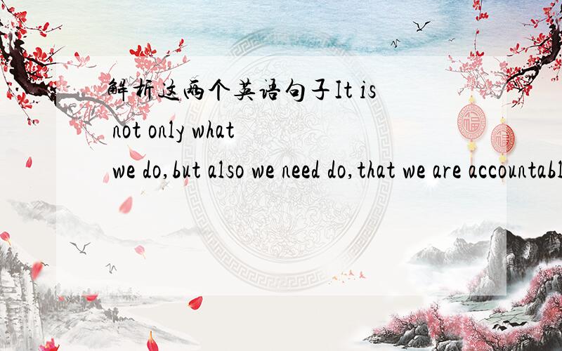 解析这两个英语句子It is not only what we do,but also we need do,that we are accountable/responsible for.It is not only what we do,but also we need do,for which we are accountable/responsible.