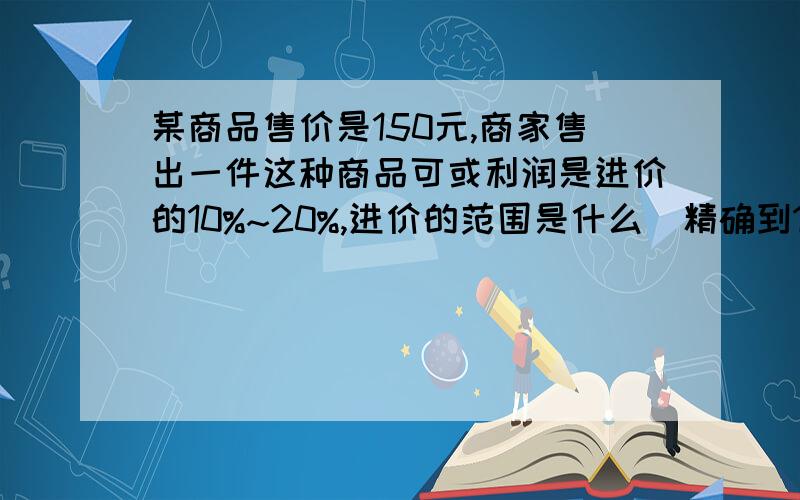 某商品售价是150元,商家售出一件这种商品可或利润是进价的10%~20%,进价的范围是什么（精确到1元）?给个过程哈.列不等式方程