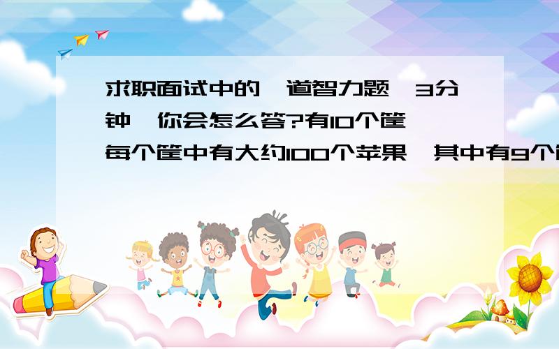 求职面试中的一道智力题,3分钟,你会怎么答?有10个筐,每个筐中有大约100个苹果,其中有9个筐中的苹果每个是5两,还有一个筐里的苹果是每个4两,现在给你一杆秤,只允许称一次,判断那个筐里的