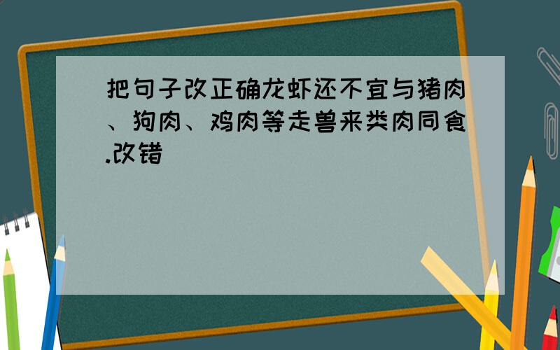 把句子改正确龙虾还不宜与猪肉、狗肉、鸡肉等走兽来类肉同食.改错