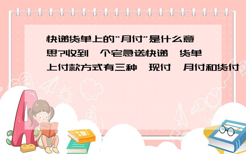 快递货单上的“月付”是什么意思?收到一个宅急送快递,货单上付款方式有三种,现付、月付和货付,分别代表什么意思呢?