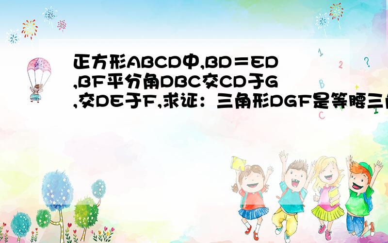 正方形ABCD中,BD＝ED,BF平分角DBC交CD于G,交DE于F,求证：三角形DGF是等腰三角形．