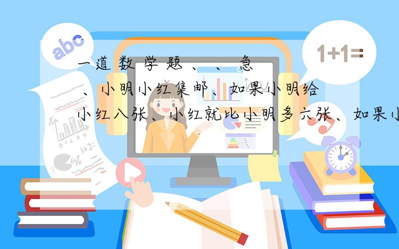 一道 数 学 题 、 、 急 、小明小红集邮、如果小明给小红八张、小红就比小明多六张、如果小红给小明八张、小红的邮票数是小明的一半、问、小明小红、原来各有多少张、