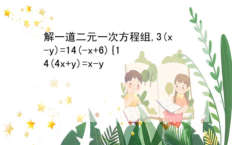 解一道二元一次方程组,3(x-y)=14(-x+6){14(4x+y)=x-y