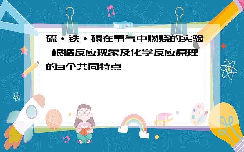 硫·铁·磷在氧气中燃烧的实验 根据反应现象及化学反应原理的3个共同特点