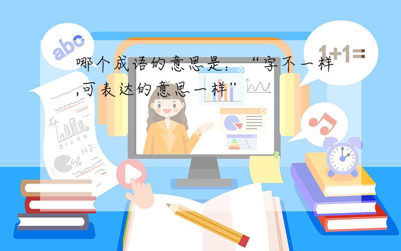 哪个成语的意思是：“字不一样,可表达的意思一样”