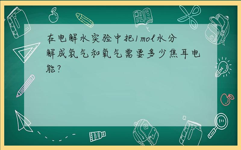 在电解水实验中把1mol水分解成氢气和氧气需要多少焦耳电能?