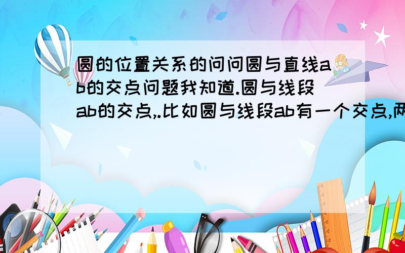 圆的位置关系的问问圆与直线ab的交点问题我知道.圆与线段ab的交点,.比如圆与线段ab有一个交点,两个交点……..类似的这样子,告诉你直角三角形的两边,和半径..写的简易一点.一楼答非所问