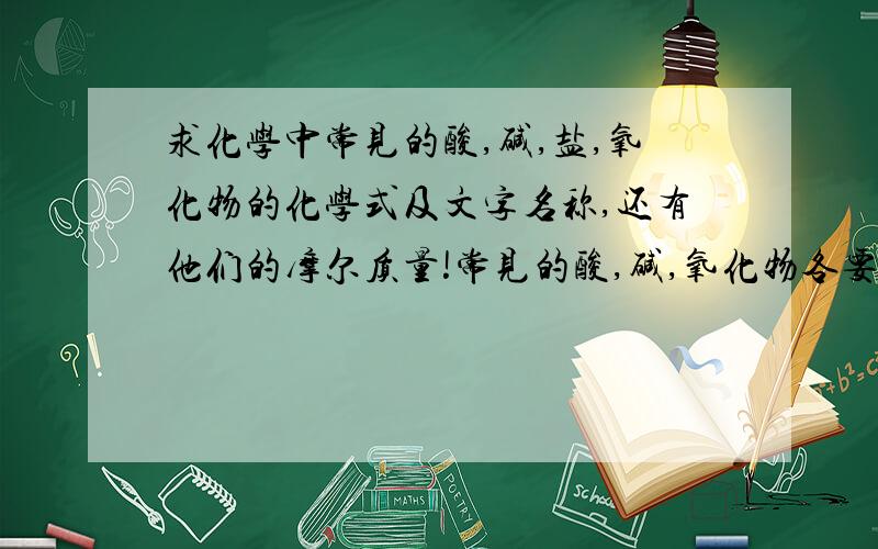 求化学中常见的酸,碱,盐,氧化物的化学式及文字名称,还有他们的摩尔质量!常见的酸,碱,氧化物各要十个,常见的盐要三十个,一定要有它们的摩尔质量~摩尔质量要写准确数字，名字既要有化学