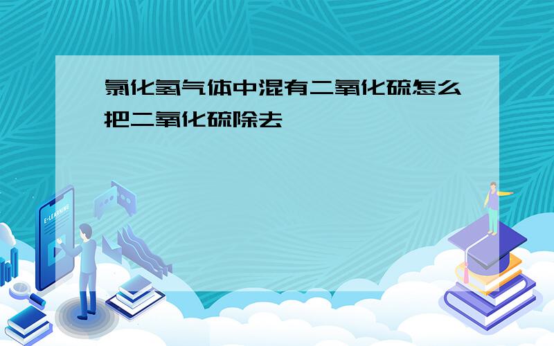 氯化氢气体中混有二氧化硫怎么把二氧化硫除去