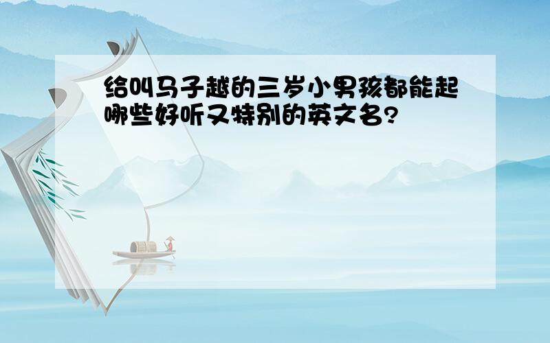 给叫马子越的三岁小男孩都能起哪些好听又特别的英文名?