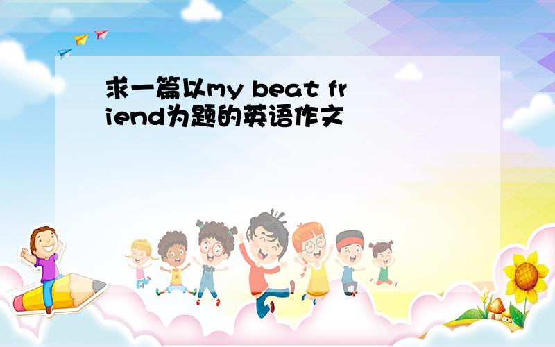 求一篇以my beat friend为题的英语作文