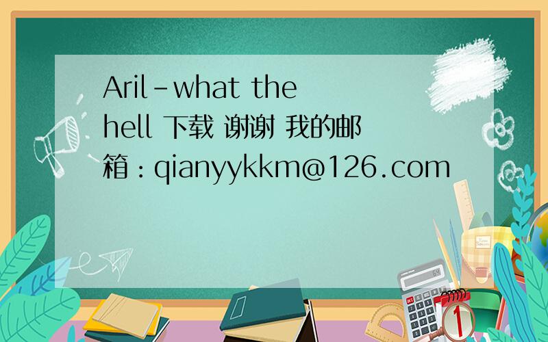 Aril-what the hell 下载 谢谢 我的邮箱：qianyykkm@126.com