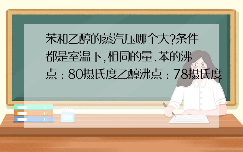 苯和乙醇的蒸汽压哪个大?条件都是室温下,相同的量.苯的沸点：80摄氏度乙醇沸点：78摄氏度