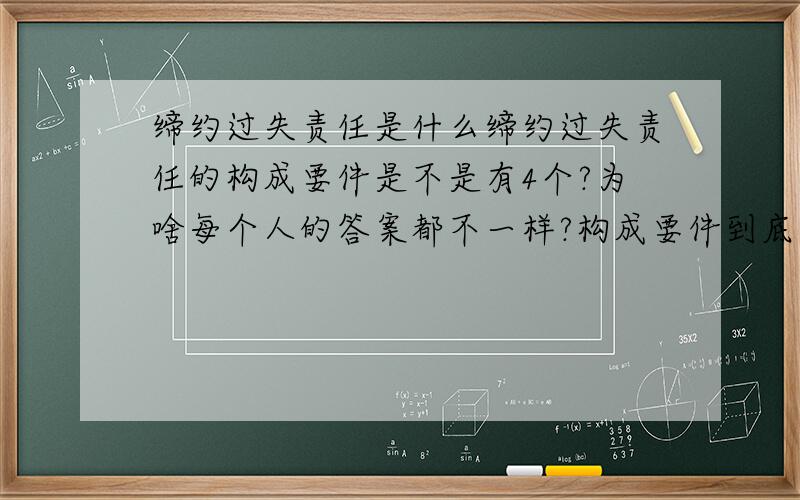 缔约过失责任是什么缔约过失责任的构成要件是不是有4个?为啥每个人的答案都不一样?构成要件到底答案是什么?