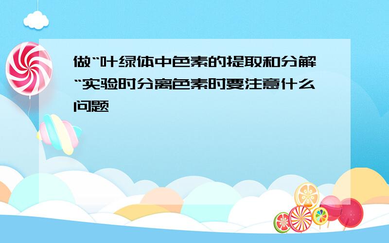 做“叶绿体中色素的提取和分解“实验时分离色素时要注意什么问题