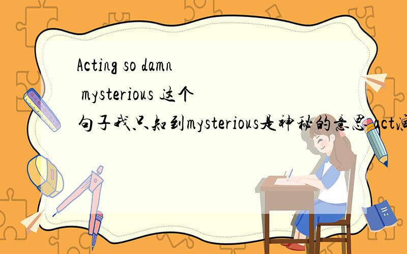 Acting so damn mysterious 这个句子我只知到mysterious是神秘的意思 act演技 damn是骂人 整句句翻译起来