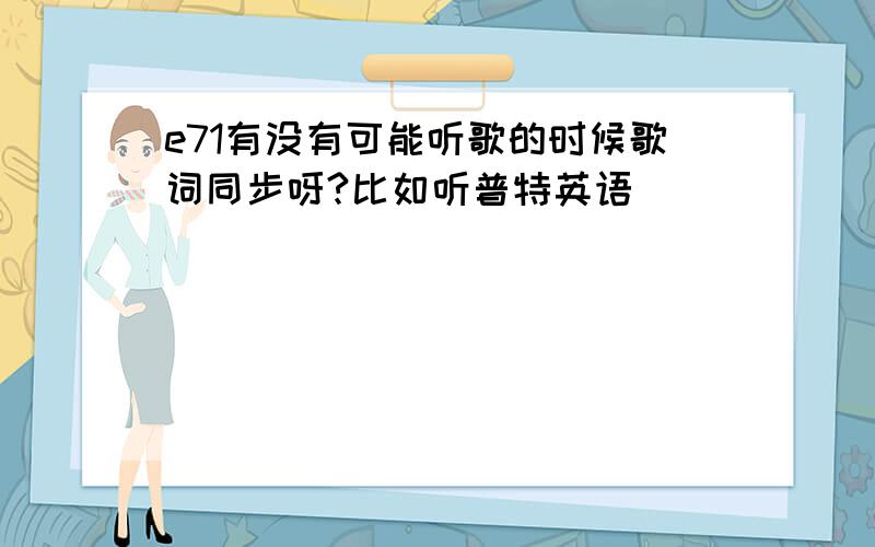 e71有没有可能听歌的时候歌词同步呀?比如听普特英语