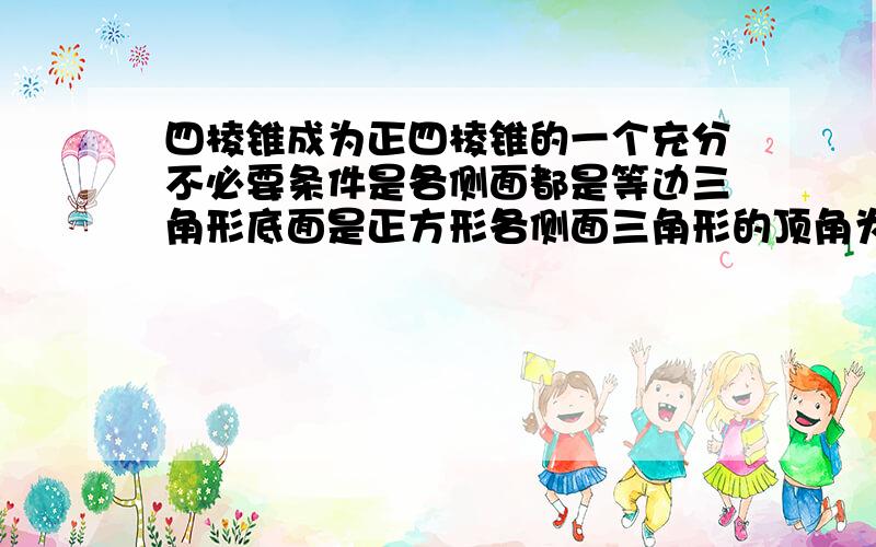 四棱锥成为正四棱锥的一个充分不必要条件是各侧面都是等边三角形底面是正方形各侧面三角形的顶角为45度各侧面是等腰三角形且底面是正方形为什么？原因